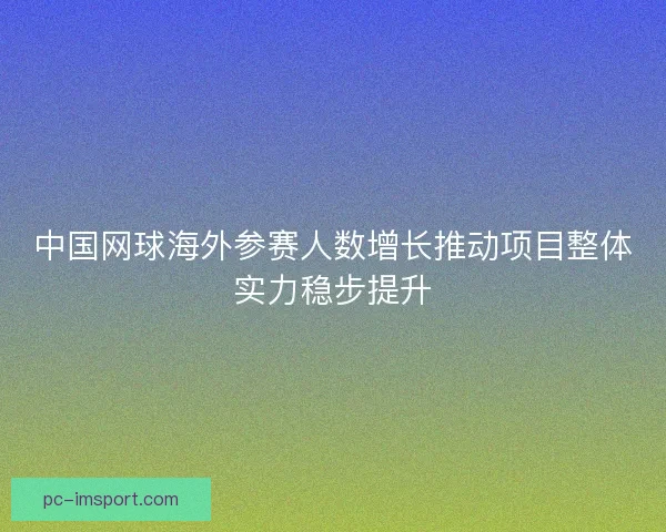 中国网球海外参赛人数增长推动项目整体实力稳步提升
