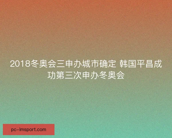 2018冬奥会三申办城市确定 韩国平昌成功第三次申办冬奥会
