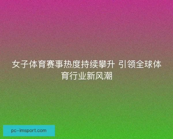 女子体育赛事热度持续攀升 引领全球体育行业新风潮
