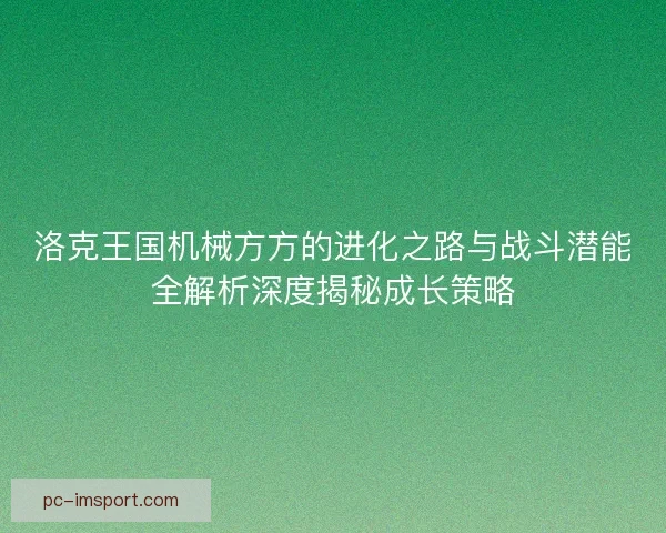 洛克王国机械方方的进化之路与战斗潜能全解析深度揭秘成长策略