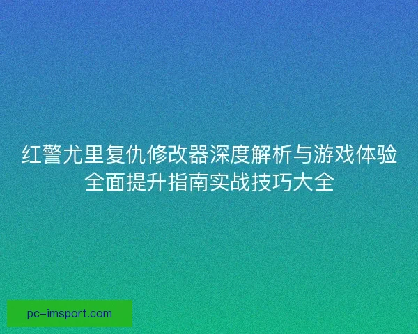 红警尤里复仇修改器深度解析与游戏体验全面提升指南实战技巧大全