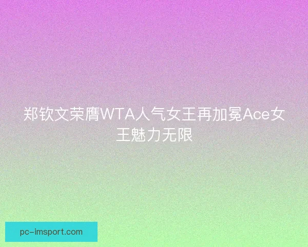 郑钦文荣膺WTA人气女王再加冕Ace女王魅力无限